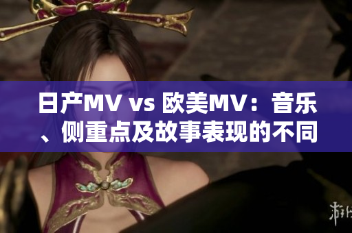 日产MV vs 欧美MV：音乐、侧重点及故事表现的不同之处