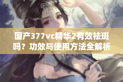 国产377vc精华2有效祛斑吗？功效与使用方法全解析(1)