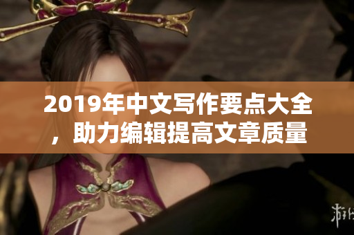 2019年中文写作要点大全，助力编辑提高文章质量