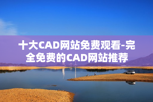 十大CAD网站免费观看-完全免费的CAD网站推荐