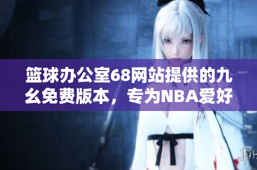 篮球办公室68网站提供的九幺免费版本，专为NBA爱好者打造