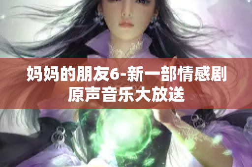 妈妈的朋友6-新一部情感剧原声音乐大放送