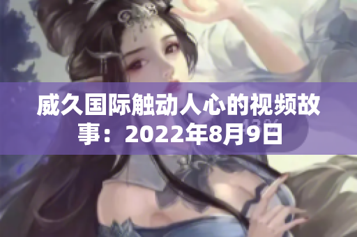 威久国际触动人心的视频故事：2022年8月9日