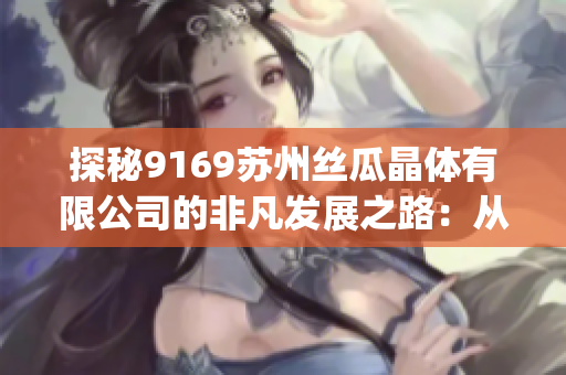 探秘9169苏州丝瓜晶体有限公司的非凡发展之路：从创新技术到全球市场的跨越(1)