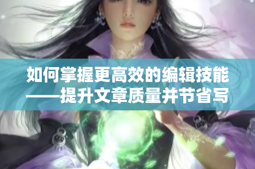 如何掌握更高效的编辑技能——提升文章质量并节省写作时间