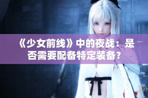 《少女前线》中的夜战：是否需要配备特定装备？