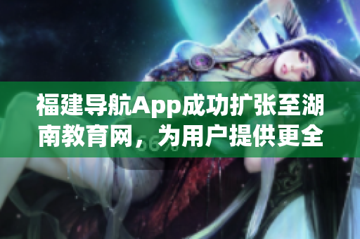 福建导航App成功扩张至湖南教育网，为用户提供更全面的服务(1)