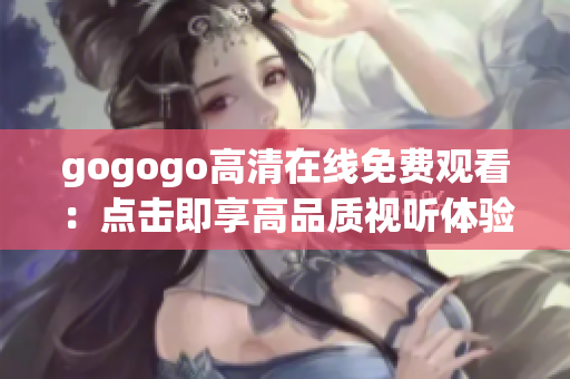 gogogo高清在线免费观看：点击即享高品质视听体验