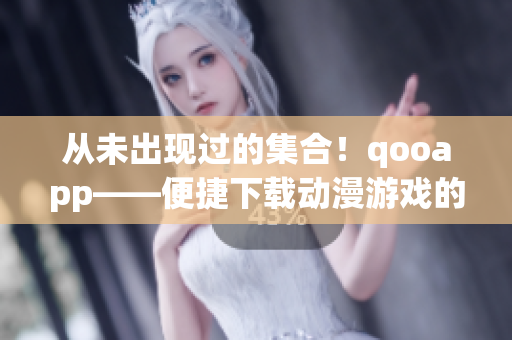 从未出现过的集合！qooapp——便捷下载动漫游戏的平台