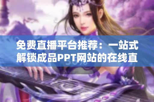 免费直播平台推荐：一站式解锁成品PPT网站的在线直播服务