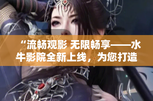 “流畅观影 无限畅享——水牛影院全新上线，为您打造震撼视听盛宴！”