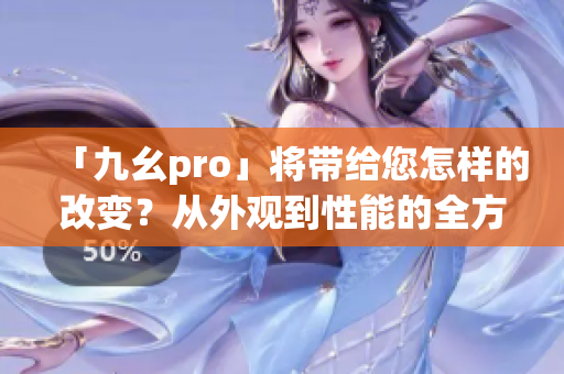 「九幺pro」将带给您怎样的改变？从外观到性能的全方位升级！