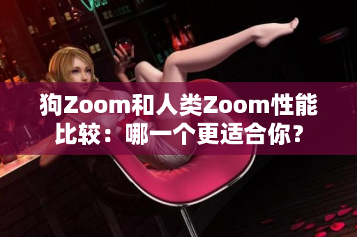 狗Zoom和人类Zoom性能比较：哪一个更适合你？