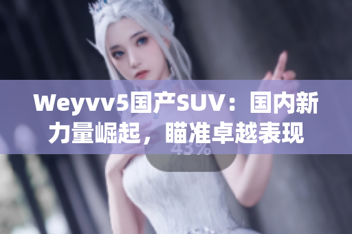 Weyvv5国产SUV：国内新力量崛起，瞄准卓越表现