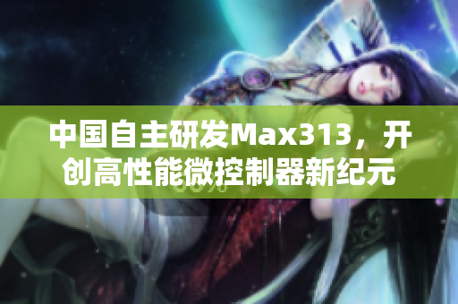 中国自主研发Max313，开创高性能微控制器新纪元