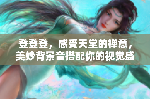 登登登，感受天堂的禅意，美妙背景音搭配你的视觉盛宴