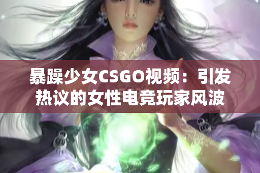 暴躁少女CSGO视频：引发热议的女性电竞玩家风波