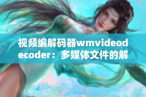 视频编解码器wmvideodecoder：多媒体文件的解码利器