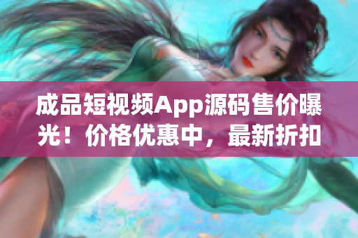 成品短视频App源码售价曝光！价格优惠中，最新折扣来袭(1)