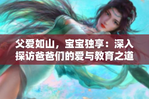 父爱如山，宝宝独享：深入探访爸爸们的爱与教育之道