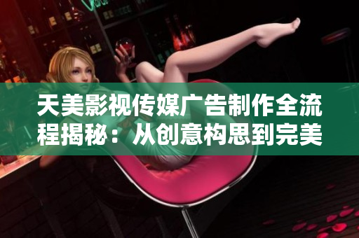 天美影视传媒广告制作全流程揭秘：从创意构思到完美呈现的关键步骤！