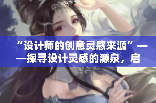 “设计师的创意灵感来源”——探寻设计灵感的源泉，启发创意设计者