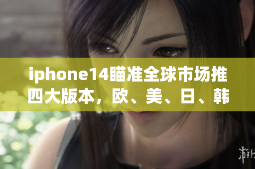 iphone14瞄准全球市场推四大版本，欧、美、日、韩齐发