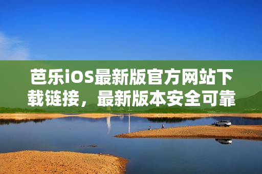 芭乐iOS最新版官方网站下载链接，最新版本安全可靠