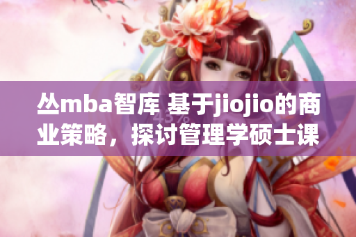 丛mba智库 基于jiojio的商业策略，探讨管理学硕士课程(1)