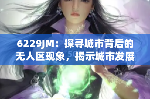 6229JM：探寻城市背后的无人区现象，揭示城市发展不平衡的真相