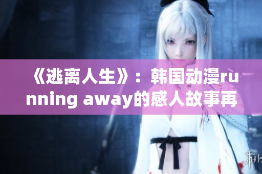 《逃离人生》：韩国动漫running away的感人故事再现！