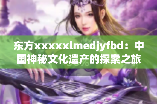 东方xxxxxlmedjyfbd：中国神秘文化遗产的探索之旅