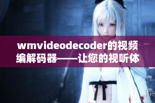 wmvideodecoder的视频编解码器——让您的视听体验更畅快