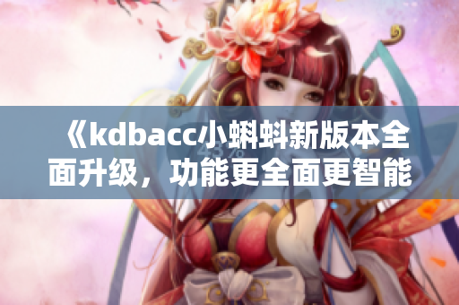 《kdbacc小蝌蚪新版本全面升级，功能更全面更智能》