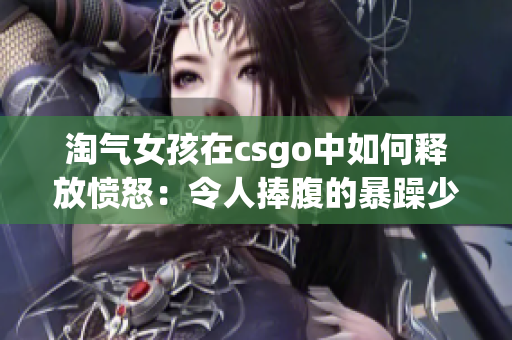 淘气女孩在csgo中如何释放愤怒：令人捧腹的暴躁少女视频