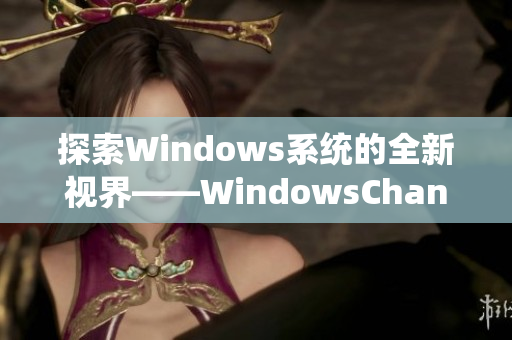 探索Windows系统的全新视界——WindowsChannel精彩视频分享