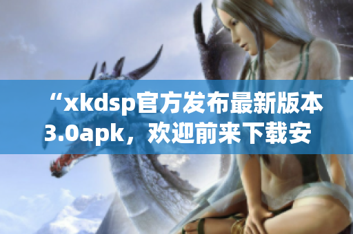 “xkdsp官方发布最新版本3.0apk，欢迎前来下载安装！”(1)