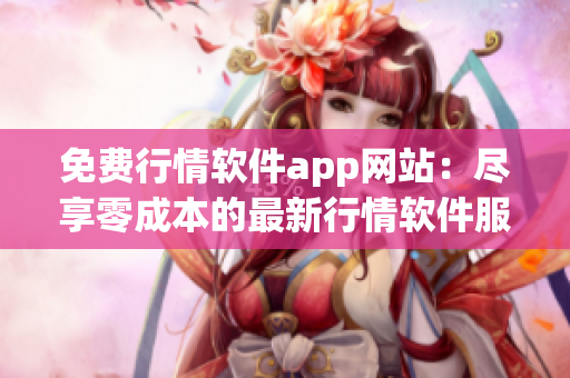 免费行情软件app网站：尽享零成本的最新行情软件服务