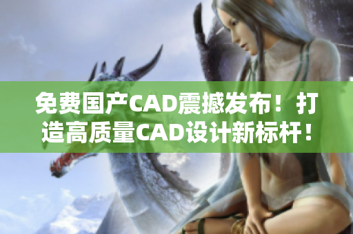 免费国产CAD震撼发布！打造高质量CAD设计新标杆！