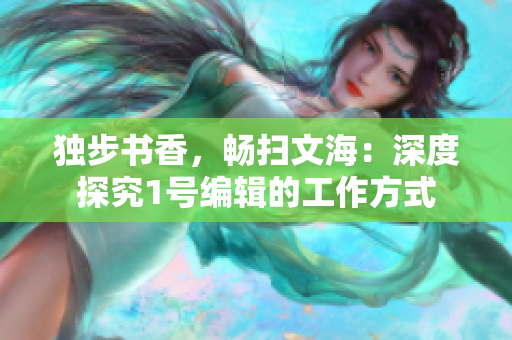 独步书香，畅扫文海：深度探究1号编辑的工作方式