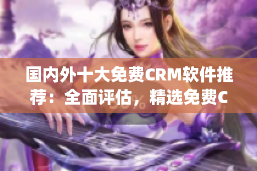 国内外十大免费CRM软件推荐：全面评估，精选免费CRM系统(1)