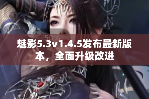 魅影5.3v1.4.5发布最新版本，全面升级改进