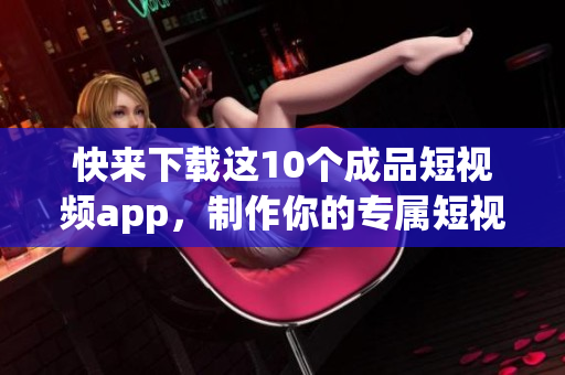 快来下载这10个成品短视频app，制作你的专属短视频！