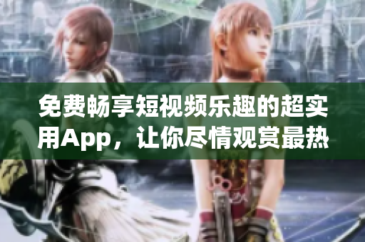 免费畅享短视频乐趣的超实用App，让你尽情观赏最热门的短视频