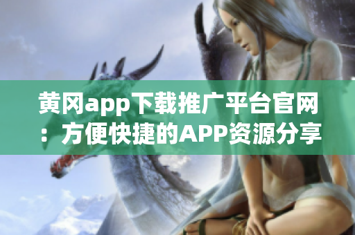 黄冈app下载推广平台官网：方便快捷的APP资源分享平台(1)