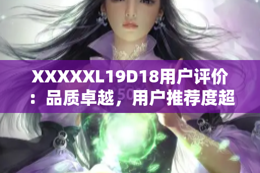 XXXXXL19D18用户评价：品质卓越，用户推荐度超高