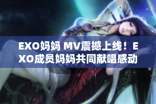 EXO妈妈 MV震撼上线！EXO成员妈妈共同献唱感动全场