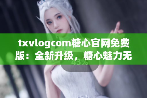 txvlogcom糖心官网免费版：全新升级，糖心魅力无限