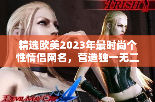 精选欧美2023年最时尚个性情侣网名，营造独一无二的爱情标识！