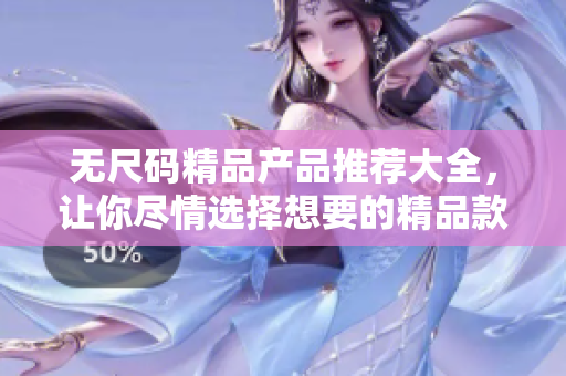 无尺码精品产品推荐大全，让你尽情选择想要的精品款式